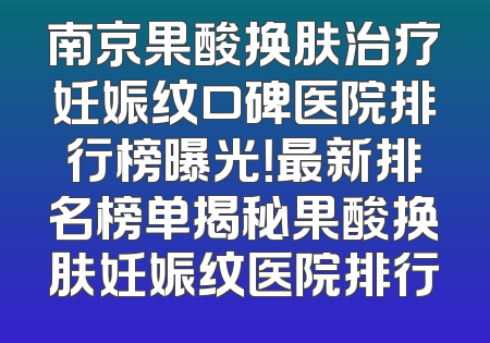 南京果酸换肤治疗妊娠纹口碑医院排行榜曝光！最新排名榜单揭秘果酸换肤妊娠纹医院排行