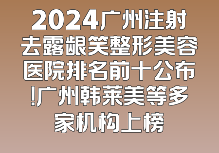 2024广州注射去露龈笑整形美容医院排名前十公布！广州韩莱美等多家机构上榜