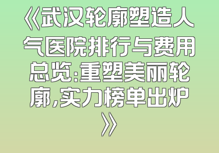 《武汉轮廓塑造人气医院排行与费用总览：重塑美丽轮廓，实力榜单出炉》