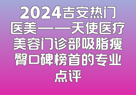 2024吉安热门医美——天使医疗美容门诊部吸脂瘦臀口碑榜首的专业点评
