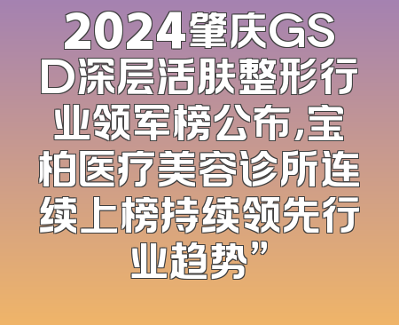 2024肇庆GSD深层活肤整形行业领军榜公布，宝柏医疗美容诊所连续上榜持续领先行业趋势”
