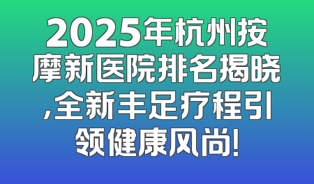 2025年杭州按摩新医院排名揭晓，全新丰足疗程引领健康风尚！