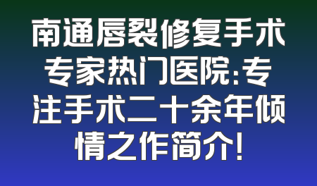 南通唇裂修复手术专家热门医院：专注手术二十余年倾情之作简介！