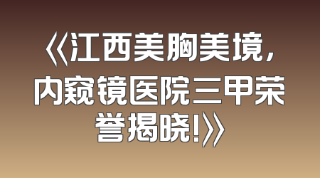 《江西美胸美境，内窥镜医院三甲荣誉揭晓!》