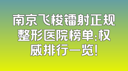 南京飞梭镭射正规整形医院榜单：权威排行一览！