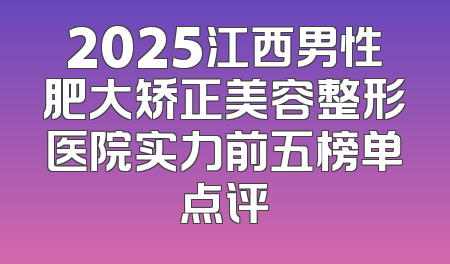 2025江西男性肥大矫正美容整形医院实力前五榜单点评