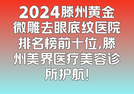 2024滕州黄金微雕去眼底纹医院排名榜前十位，滕州美界医疗美容诊所护航！