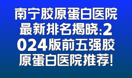 南宁胶原蛋白医院最新排名揭晓：2024版前五强胶原蛋白医院推荐！
