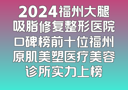2024福州大腿吸脂修复整形医院口碑榜前十位福州原肌美塑医疗美容诊所实力上榜