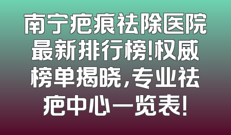 南宁疤痕祛除医院最新排行榜！权威榜单揭晓，专业祛疤中心一览表！