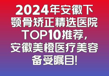 2024年安徽下颚骨矫正精选医院TOP10推荐，安徽美橙医疗美容备受瞩目！
