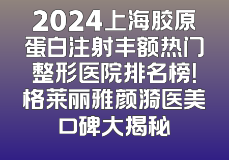 2024上海胶原蛋白注射丰额热门整形医院排名榜！格莱丽雅颜漪医美口碑大揭秘