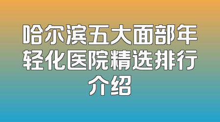 哈尔滨五大面部年轻化医院精选排行介绍