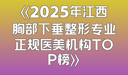 《2025年江西胸部下垂整形专业正规医美机构TOP榜》