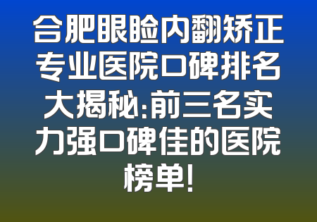 合肥眼睑内翻矫正专业医院口碑排名大揭秘：前三名实力强口碑佳的医院榜单！