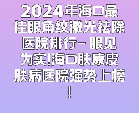 2024年海口最佳眼角纹激光祛除医院排行- 眼见为实！海口肤康皮肤病医院强势上榜！