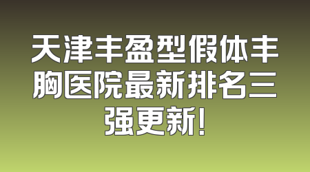 天津丰盈型假体丰胸医院最新排名三强更新！