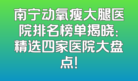 南宁动氧瘦大腿医院排名榜单揭晓：精选四家医院大盘点！