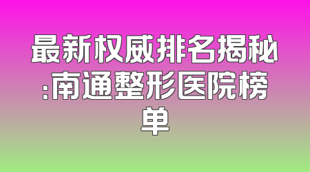 最新权威排名揭秘：南通整形医院榜单