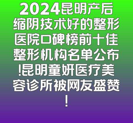 2024昆明产后缩阴技术好的整形医院口碑榜前十佳整形机构名单公布！昆明童妍医疗美容诊所被网友盛赞！