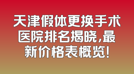 天津假体更换手术医院排名揭晓，最新价格表概览！