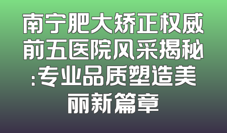 南宁肥大矫正权威前五医院风采揭秘：专业品质塑造美丽新篇章