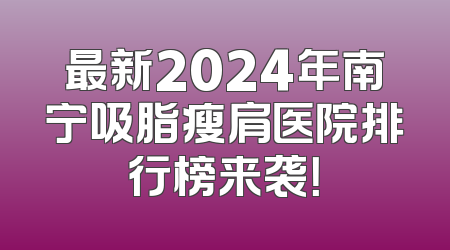 最新2024年南宁吸脂瘦肩医院排行榜来袭！