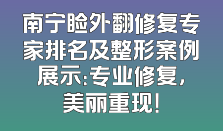 南宁睑外翻修复专家排名及整形案例展示：专业修复，美丽重现！