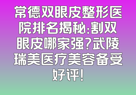 常德双眼皮整形医院排名揭秘：割双眼皮哪家强？武陵瑞美医疗美容备受好评！