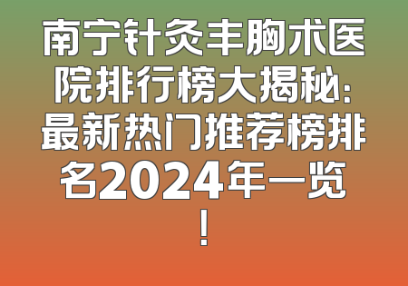 南宁针灸丰胸术医院排行榜大揭秘：最新热门推荐榜排名2024年一览！