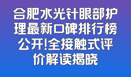 合肥水光针眼部护理最新口碑排行榜公开！全接触式评价解读揭晓