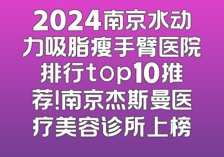 2024南京水动力吸脂瘦手臂医院排行top10推荐！南京杰斯曼医疗美容诊所上榜