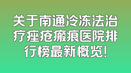 关于南通冷冻法治疗痤疮瘢痕医院排行榜最新概览！