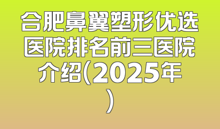 合肥鼻翼塑形优选医院排名前三医院介绍（2025年）