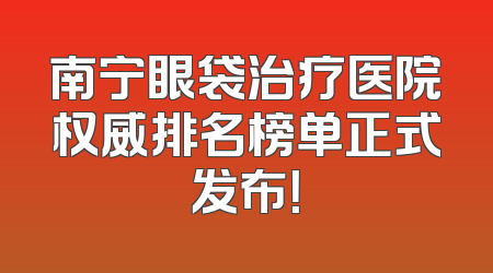 南宁眼袋治疗医院权威排名榜单正式发布！