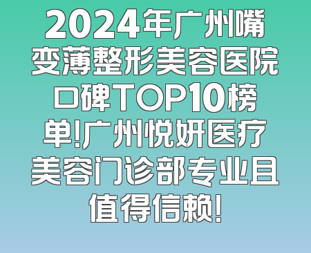 2024年广州嘴变薄整形美容医院口碑TOP10榜单！广州悦妍医疗美容门诊部专业且值得信赖！