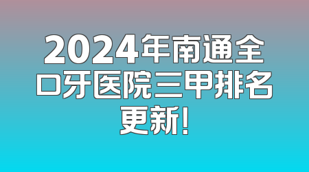 2024年南通全口牙医院三甲排名更新！