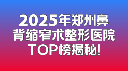 2025年郑州鼻背缩窄术整形医院TOP榜揭秘！