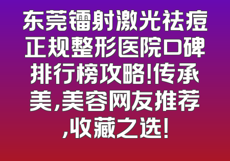 东莞镭射激光祛痘正规整形医院口碑排行榜攻略！传承美，美容网友推荐，收藏之选！