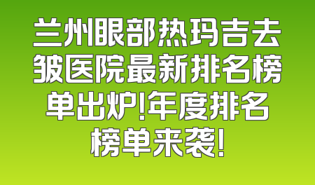 兰州眼部热玛吉去皱医院最新排名榜单出炉！年度排名榜单来袭！
