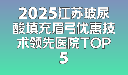 2025江苏玻尿酸填充眉弓优惠技术领先医院TOP5