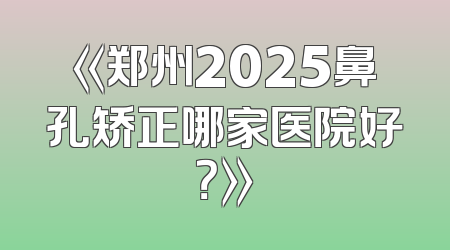 《郑州2025鼻孔矫正哪家医院好？》