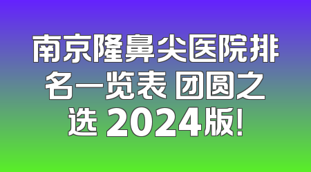 南京隆鼻尖医院排名一览表 团圆之选 2024版！