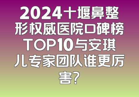 2024十堰鼻整形权威医院口碑榜TOP10与安琪儿专家团队谁更厉害？