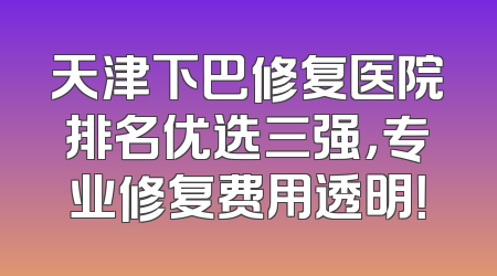 天津下巴修复医院排名优选三强，专业修复费用透明！