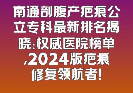 南通剖腹产疤痕公立专科最新排名揭晓：权威医院榜单，2024版疤痕修复领航者！