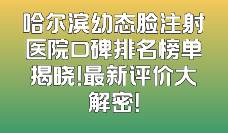 哈尔滨幼态脸注射医院口碑排名榜单揭晓！最新评价大解密！