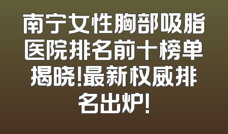 南宁女性胸部吸脂医院排名前十榜单揭晓！最新权威排名出炉！