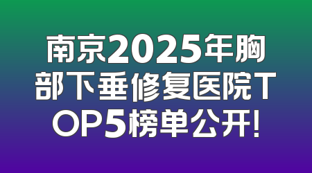 南京2025年胸部下垂修复医院TOP5榜单公开！