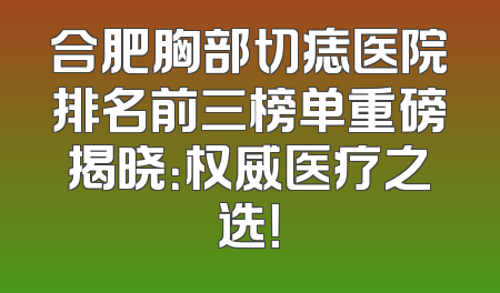 合肥胸部切痣医院排名前三榜单重磅揭晓：权威医疗之选！
